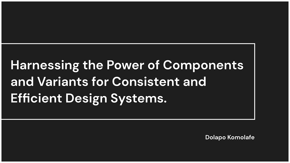 Harnessing the Power of Components and Variants for Consistent and Efficient Design Systems